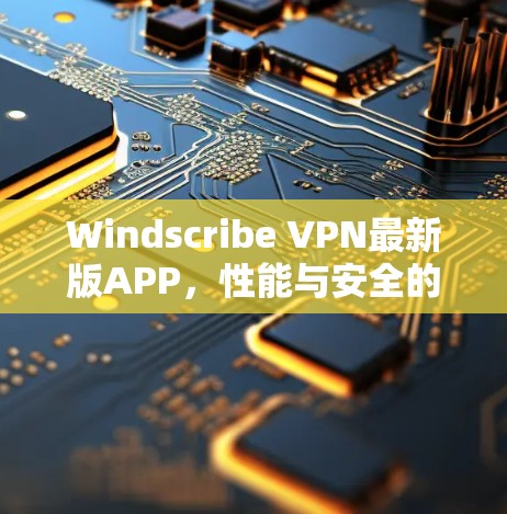 Windscribe VPN最新版APP，性能与安全的全面升级