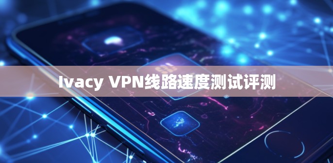 Ivacy VPN线路速度测试评测
