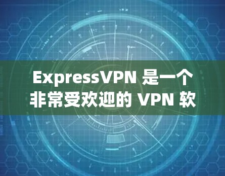 ExpressVPN 是一个非常受欢迎的 VPN 软件，主要原因有以下几点