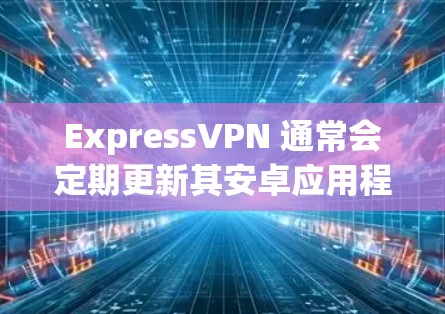 ExpressVPN 通常会定期更新其安卓应用程序，以确保兼容性和性能。要获取最新版本，请按照以下步骤操作