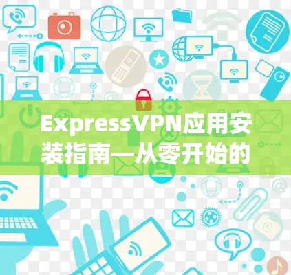 ExpressVPN应用安装指南—从零开始的全步骤指南