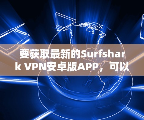 要获取最新的Surfshark VPN安卓版APP，可以按照以下步骤操作