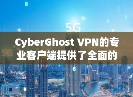 CyberGhost VPN的专业客户端提供了全面的安全、隐私保护和高效的用户体验。以下是其主要功能的详细分析