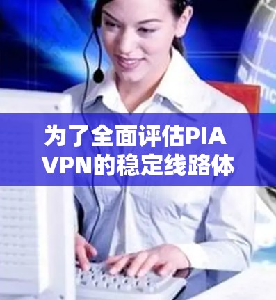 为了全面评估PIA VPN的稳定线路体验，可以从以下几个关键方面进行分析