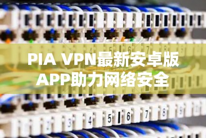 PIA VPN最新安卓版APP助力网络安全