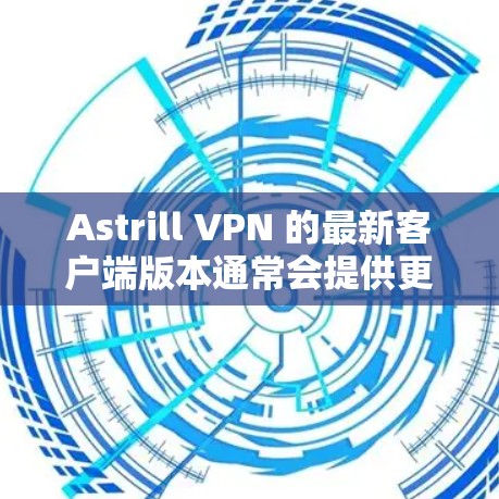 Astrill VPN 的最新客户端版本通常会提供更好的性能、更多的服务器选择以及更好的用户体验。以下是一些关于如何获取和使用最新客户端的建议