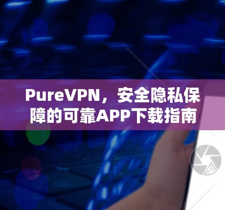 PureVPN，安全隐私保障的可靠APP下载指南