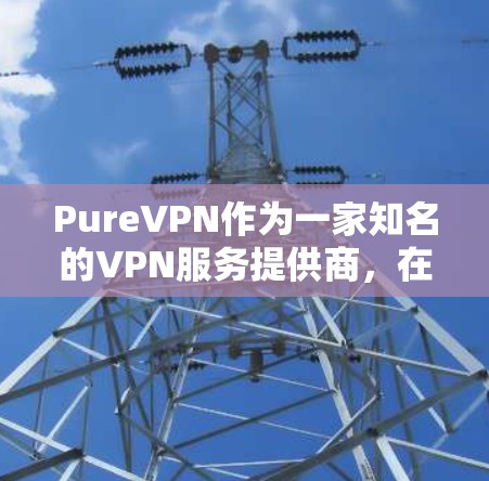 PureVPN作为一家知名的VPN服务提供商，在稳定性方面有着较为不错的表现。以下是关于PureVPN稳定线路体验的一些关键点和分析