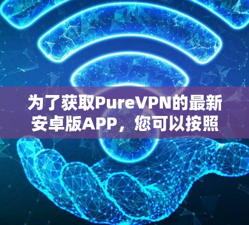 为了获取PureVPN的最新安卓版APP，您可以按照以下步骤进行