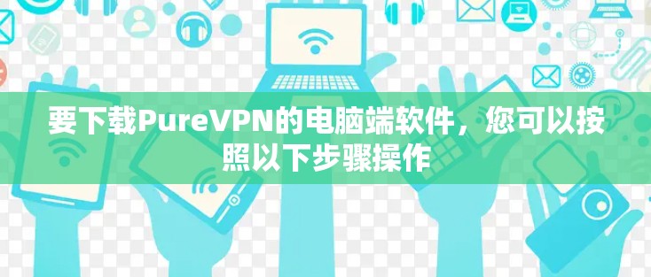 要下载PureVPN的电脑端软件，您可以按照以下步骤操作