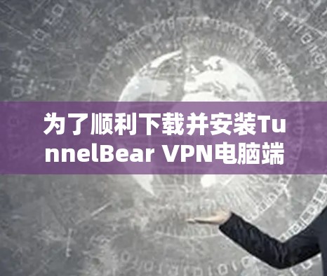为了顺利下载并安装TunnelBear VPN电脑端软件，请按照以下步骤操作