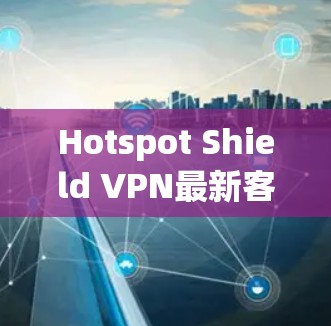 Hotspot Shield VPN最新客户端，技术与性能全解析