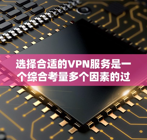 选择合适的VPN服务是一个综合考量多个因素的过程。以下是根据您的需求整理出的建议，帮助您做出明智的选择