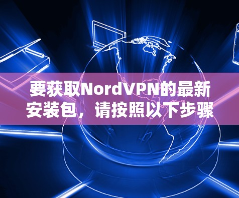 要获取NordVPN的最新安装包，请按照以下步骤操作