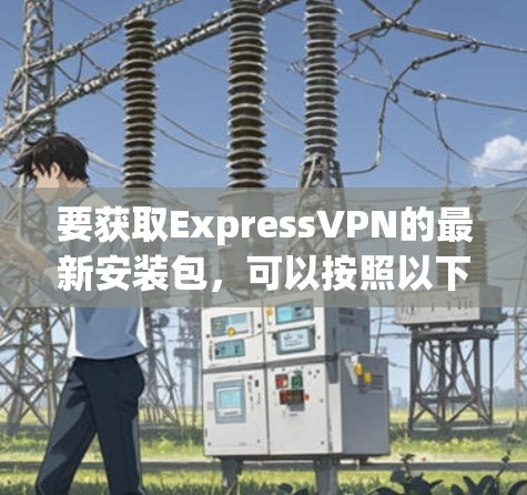 要获取ExpressVPN的最新安装包，可以按照以下步骤操作