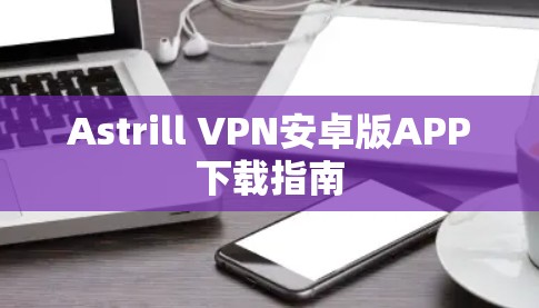 Astrill VPN安卓版APP下载指南