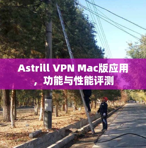 Astrill VPN Mac版应用，功能与性能评测