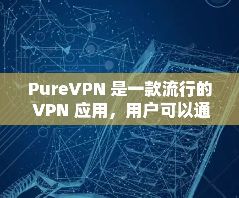 PureVPN 是一款流行的 VPN 应用，用户可以通过以下步骤下载和安装