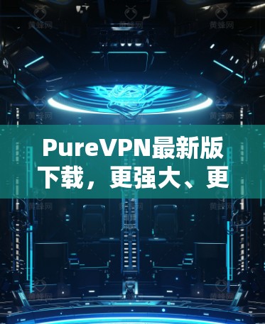 PureVPN最新版下载，更强大、更安全的网络隐私保护