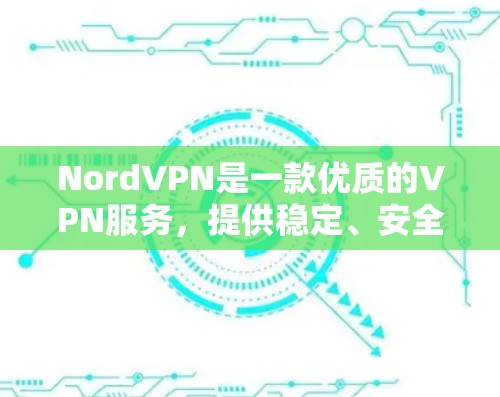 NordVPN是一款优质的VPN服务，提供稳定、安全的网络连接，适合追求隐私保护和网络安全的用户。以下是对NordVPN稳定VPN应用的详细分析