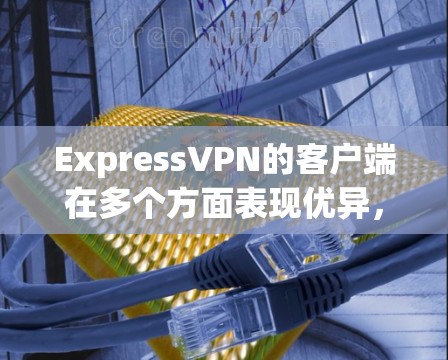 ExpressVPN的客户端在多个方面表现优异，以下是其客户端排行的详细分析