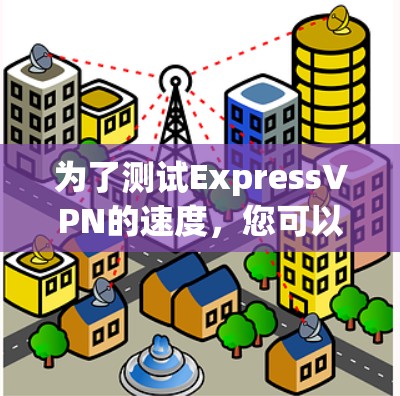 为了测试ExpressVPN的速度，您可以按照以下步骤进行