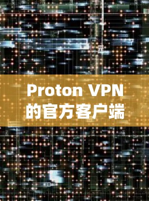 Proton VPN的官方客户端是一个强大的网络隐私和安全工具，适用于多种操作系统和设备。以下是关于Proton VPN官方客户端的详细介绍