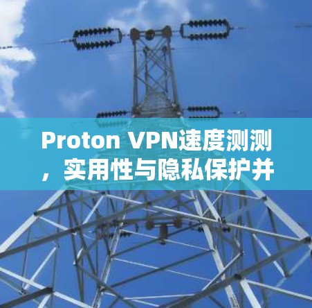 Proton VPN速度测测，实用性与隐私保护并存
