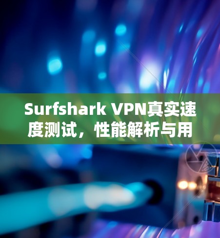 Surfshark VPN真实速度测试，性能解析与用户体验分析