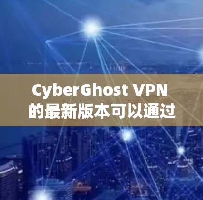 CyberGhost VPN 的最新版本可以通过其官方网站或应用商店下载。以下是获取最新安装包的步骤