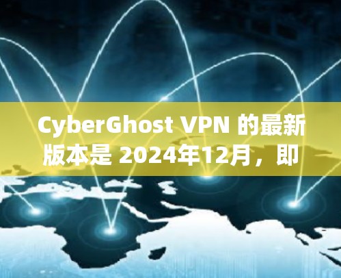 CyberGhost VPN 的最新版本是 2024年12月，即 CyberGhost VPN 24.12。以下是该版本的主要更新和特点