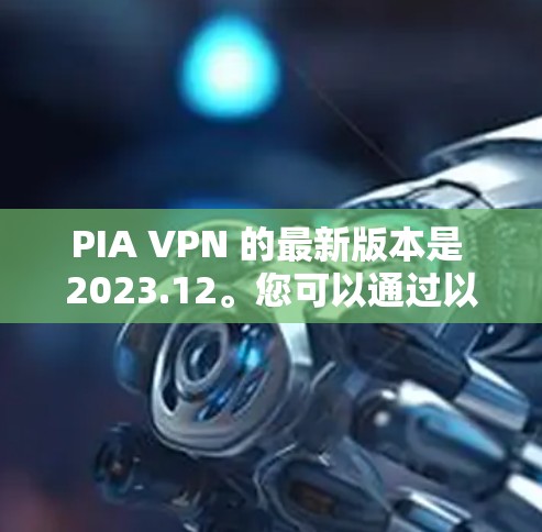 PIA VPN 的最新版本是 2023.12。您可以通过以下链接下载最新版本