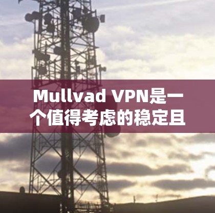 Mullvad VPN是一个值得考虑的稳定且安全的VPN服务，以下是对其主要功能和优势的总结