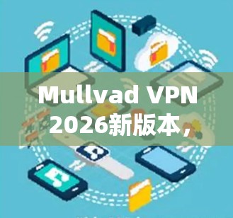 Mullvad VPN 2026新版本，性能与安全的全面升级