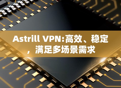 Astrill VPN:高效、稳定，满足多场景需求