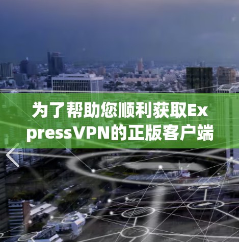 为了帮助您顺利获取ExpressVPN的正版客户端，请按照以下步骤操作