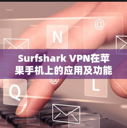 Surfshark VPN在苹果手机上的应用及功能分析