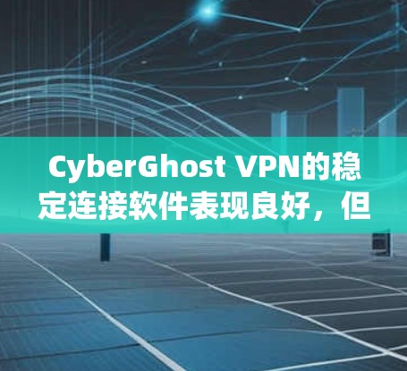 CyberGhost VPN的稳定连接软件表现良好，但在以下方面可能存在一些挑战