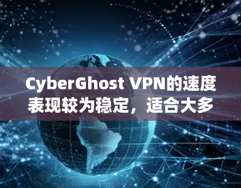 CyberGhost VPN的速度表现较为稳定，适合大多数用户的需求。以下是对其速度的详细分析和总结