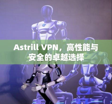 Astrill VPN，高性能与安全的卓越选择