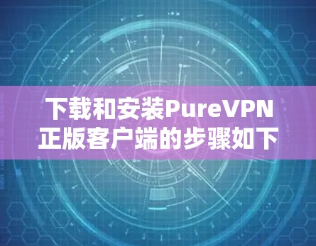 下载和安装PureVPN正版客户端的步骤如下