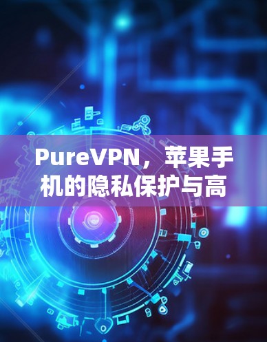 PureVPN，苹果手机的隐私保护与高效网络