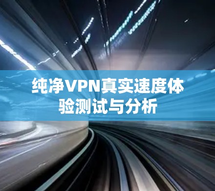 纯净VPN真实速度体验测试与分析