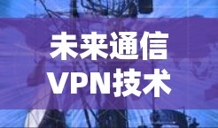 未来通信VPN技术发展预测，2026年软件下载概述