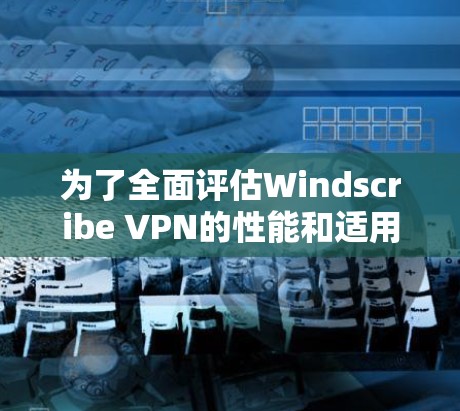 为了全面评估Windscribe VPN的性能和适用性，我们可以从以下几个关键方面进行分析
