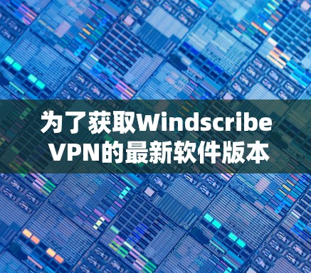 为了获取Windscribe VPN的最新软件版本，您可以按照以下步骤操作