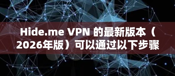 Hide.me VPN 的最新版本（2026年版）可以通过以下步骤下载和安装