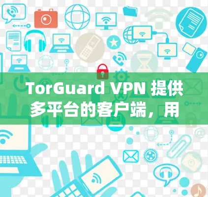 TorGuard VPN 提供多平台的客户端，用户可以根据自己的操作系统选择适合的版本。以下是常见平台的客户端下载链接和一些基本信息