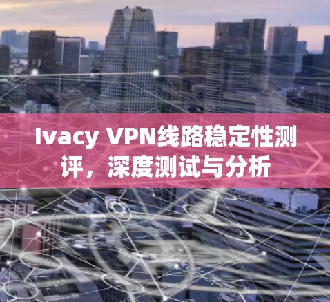 Ivacy VPN线路稳定性测评，深度测试与分析