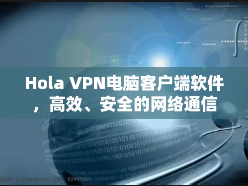 Hola VPN电脑客户端软件，高效、安全的网络通信解决方案
